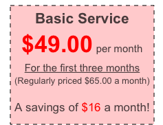 Basic Service
$49.00 per month
For the first three months
(Regularly priced $65.00 a month)

A savings of $16 a month!
