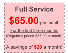 Full Service
$65.00 per month
For the first three months
(Regularly priced $85.00 a month)

A savings of $20 a month!